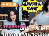 熱搜「某地**門」活動完整版丈夫跑車不在家38歲早婚風韻少婦耐不住寂寞勾引自己兒子上床高清